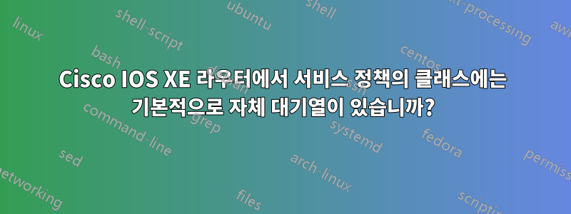 Cisco IOS XE 라우터에서 서비스 정책의 클래스에는 기본적으로 자체 대기열이 있습니까?