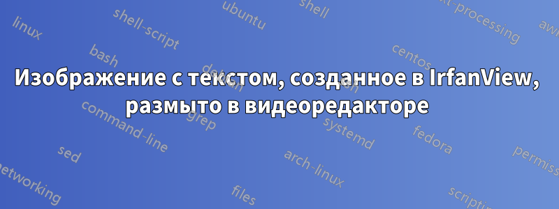 Изображение с текстом, созданное в IrfanView, размыто в видеоредакторе