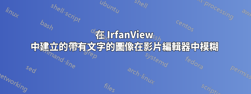 在 IrfanView 中建立的帶有文字的圖像在影片編輯器中模糊
