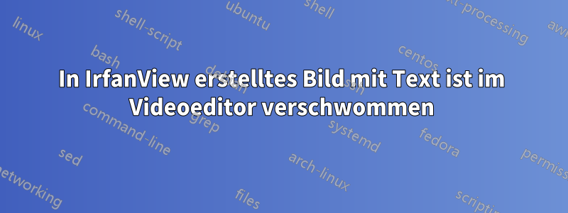 In IrfanView erstelltes Bild mit Text ist im Videoeditor verschwommen