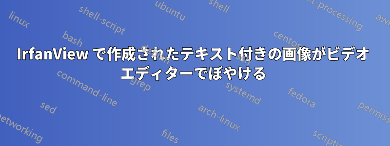 IrfanView で作成されたテキスト付きの画像がビデオ エディターでぼやける