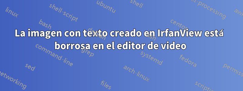 La imagen con texto creado en IrfanView está borrosa en el editor de video