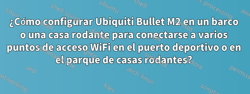 ¿Cómo configurar Ubiquiti Bullet M2 en un barco o una casa rodante para conectarse a varios puntos de acceso WiFi en el puerto deportivo o en el parque de casas rodantes?