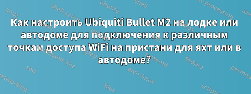 Как настроить Ubiquiti Bullet M2 на лодке или автодоме для подключения к различным точкам доступа WiFi на пристани для яхт или в автодоме?