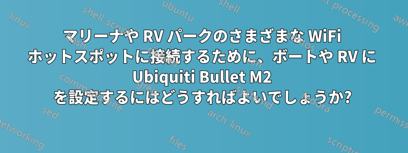マリーナや RV パークのさまざまな WiFi ホットスポットに接続するために、ボートや RV に Ubiquiti Bullet M2 を設定するにはどうすればよいでしょうか?