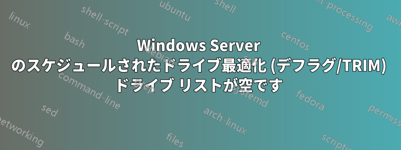 Windows Server のスケジュールされたドライブ最適化 (デフラグ/TRIM) ドライブ リストが空です