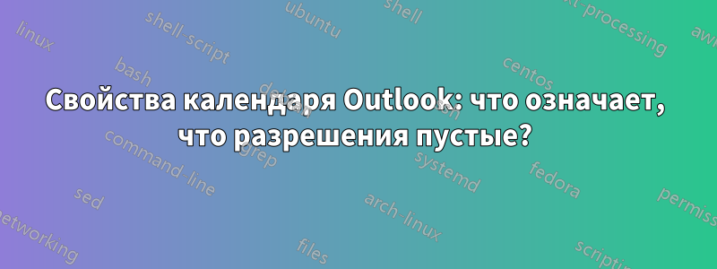 Свойства календаря Outlook: что означает, что разрешения пустые?
