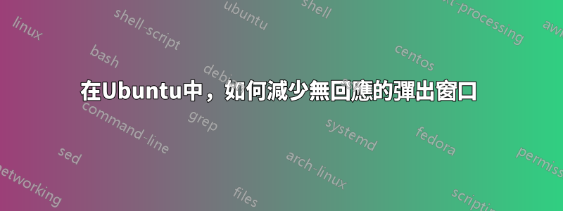 在Ubuntu中，如何減少無回應的彈出窗口
