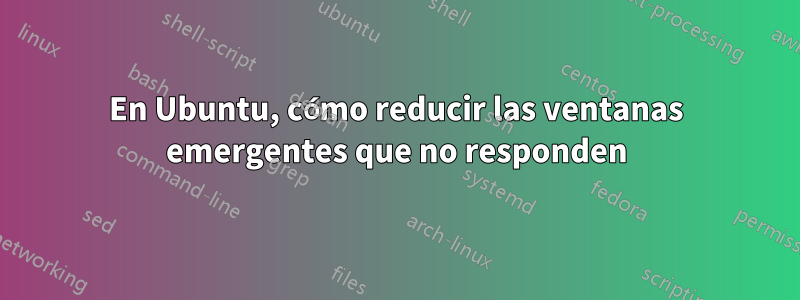 En Ubuntu, cómo reducir las ventanas emergentes que no responden