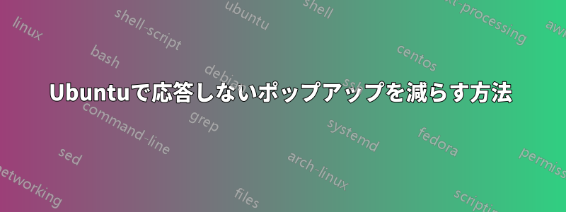 Ubuntuで応答しないポップアップを減らす方法