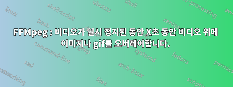 FFMpeg : 비디오가 일시 정지된 동안 X초 동안 비디오 위에 이미지나 gif를 오버레이합니다.
