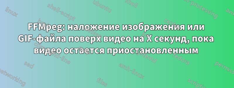 FFMpeg: наложение изображения или GIF-файла поверх видео на X секунд, пока видео остается приостановленным
