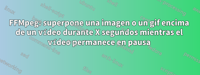 FFMpeg: superpone una imagen o un gif encima de un vídeo durante X segundos mientras el vídeo permanece en pausa
