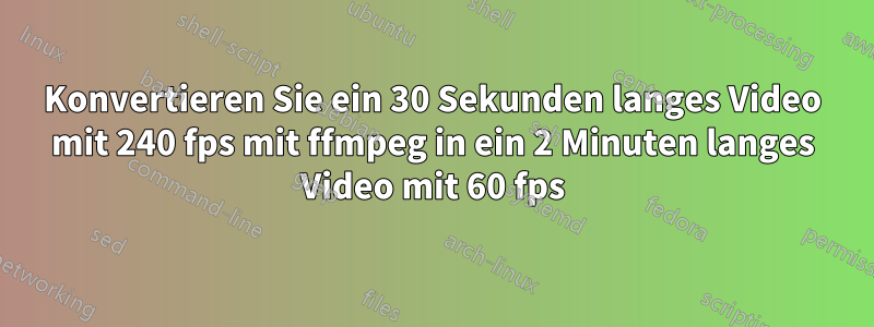 Konvertieren Sie ein 30 Sekunden langes Video mit 240 fps mit ffmpeg in ein 2 Minuten langes Video mit 60 fps