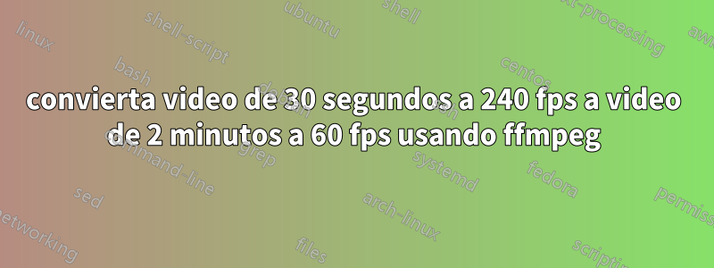 convierta video de 30 segundos a 240 fps a video de 2 minutos a 60 fps usando ffmpeg