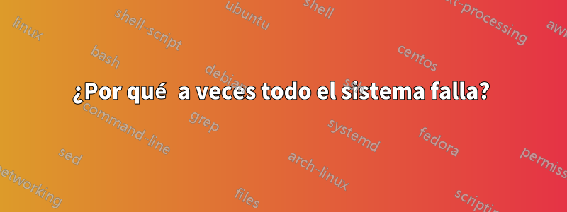 ¿Por qué a veces todo el sistema falla?