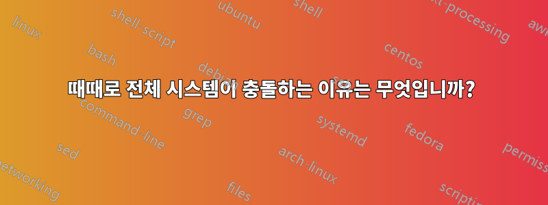 때때로 전체 시스템이 충돌하는 이유는 무엇입니까?