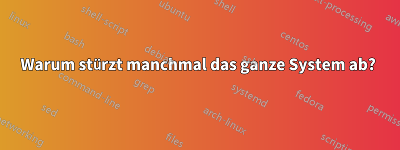 Warum stürzt manchmal das ganze System ab?