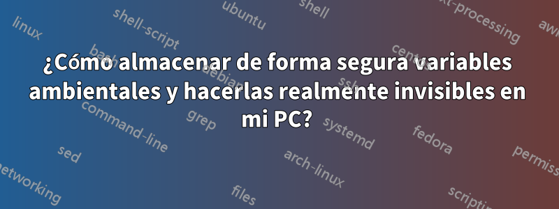 ¿Cómo almacenar de forma segura variables ambientales y hacerlas realmente invisibles en mi PC?