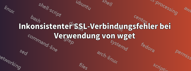 Inkonsistenter SSL-Verbindungsfehler bei Verwendung von wget