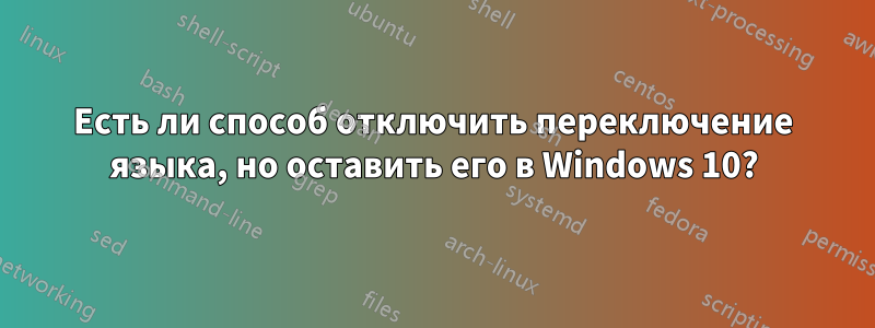 Есть ли способ отключить переключение языка, но оставить его в Windows 10?