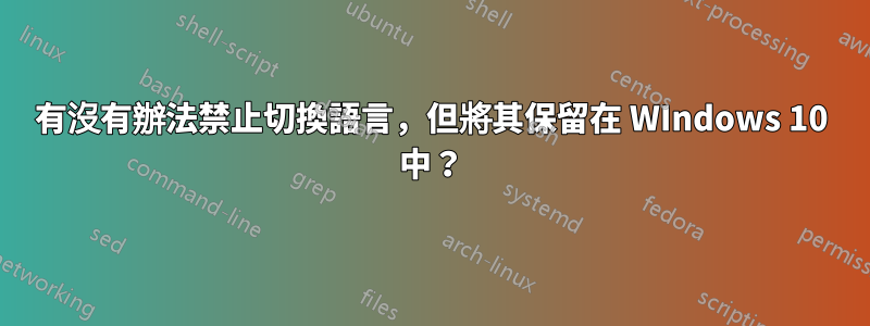 有沒有辦法禁止切換語言，但將其保留在 WIndows 10 中？