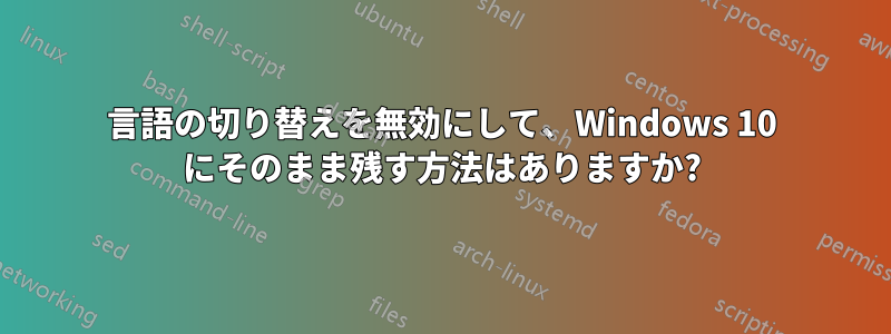 言語の切り替えを無効にして、Windows 10 にそのまま残す方法はありますか?