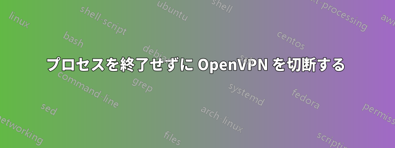 プロセスを終了せずに OpenVPN を切断する