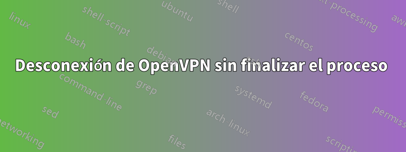 Desconexión de OpenVPN sin finalizar el proceso