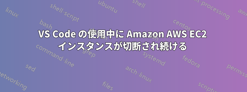 VS Code の使用中に Amazon AWS EC2 インスタンスが切断され続ける