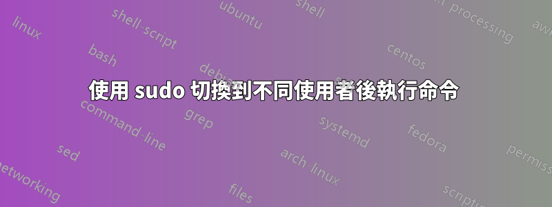 使用 sudo 切換到不同使用者後執行命令