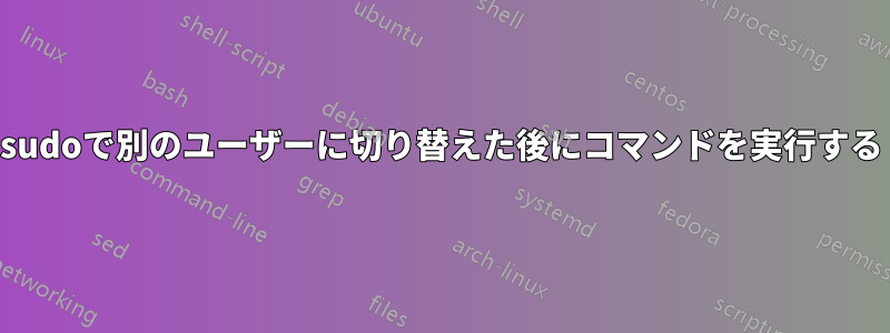 sudoで別のユーザーに切り替えた後にコマンドを実行する