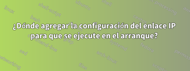 ¿Dónde agregar la configuración del enlace IP para que se ejecute en el arranque?