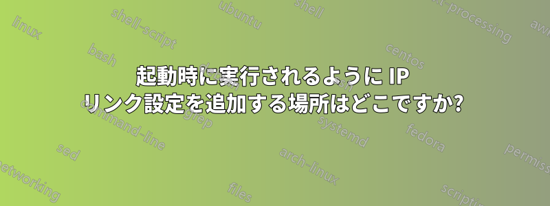 起動時に実行されるように IP リンク設定を追加する場所はどこですか?