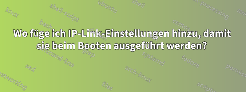 Wo füge ich IP-Link-Einstellungen hinzu, damit sie beim Booten ausgeführt werden?