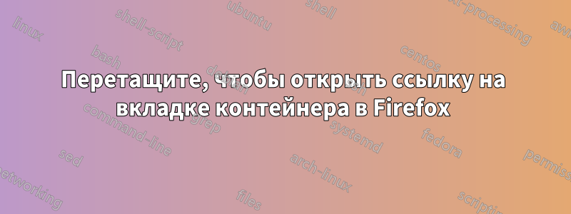 Перетащите, чтобы открыть ссылку на вкладке контейнера в Firefox