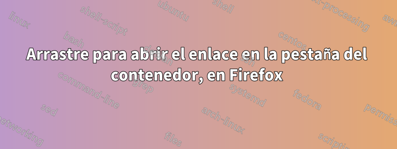 Arrastre para abrir el enlace en la pestaña del contenedor, en Firefox