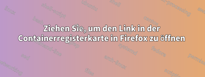 Ziehen Sie, um den Link in der Containerregisterkarte in Firefox zu öffnen