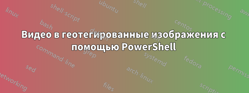 Видео в геотегированные изображения с помощью PowerShell