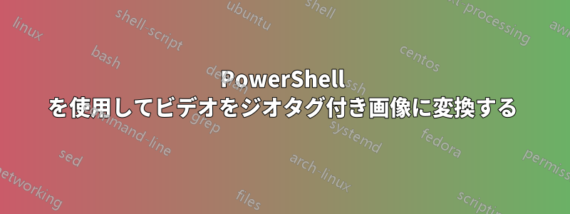 PowerShell を使用してビデオをジオタグ付き画像に変換する