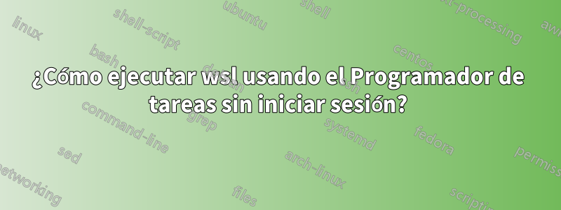 ¿Cómo ejecutar wsl usando el Programador de tareas sin iniciar sesión?