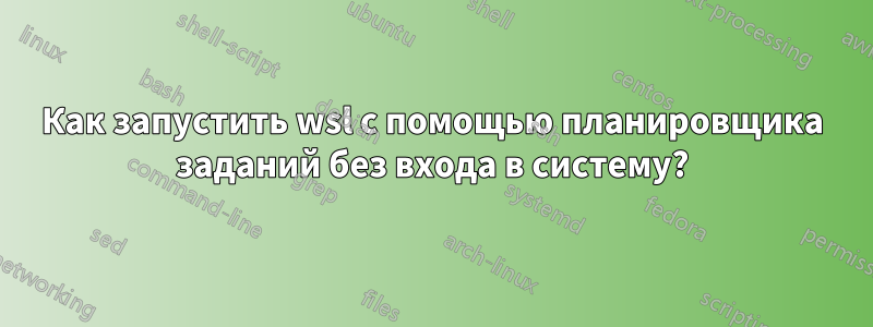 Как запустить wsl с помощью планировщика заданий без входа в систему?