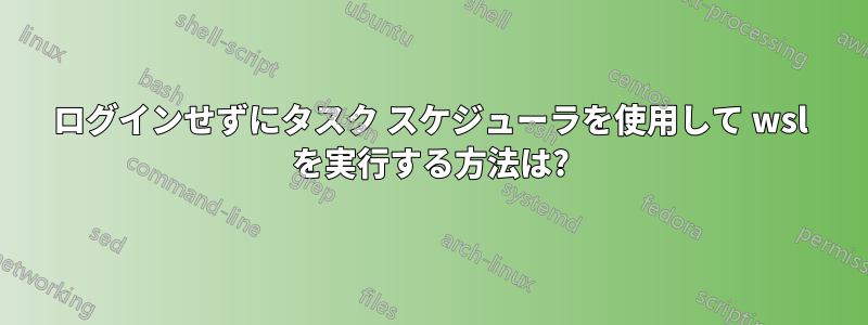 ログインせずにタスク スケジューラを使用して wsl を実行する方法は?