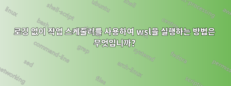 로깅 없이 작업 스케줄러를 사용하여 wsl을 실행하는 방법은 무엇입니까?