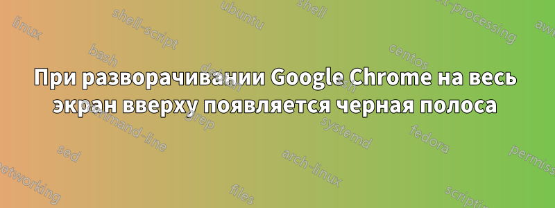 При разворачивании Google Chrome на весь экран вверху появляется черная полоса