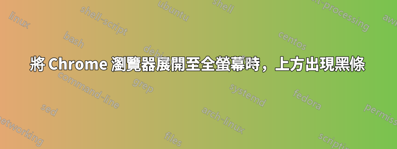 將 Chrome 瀏覽器展開至全螢幕時，上方出現黑條