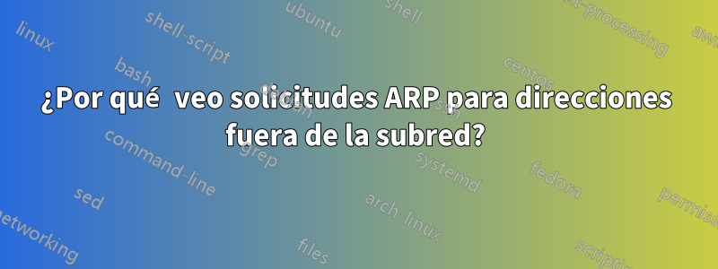¿Por qué veo solicitudes ARP para direcciones fuera de la subred?