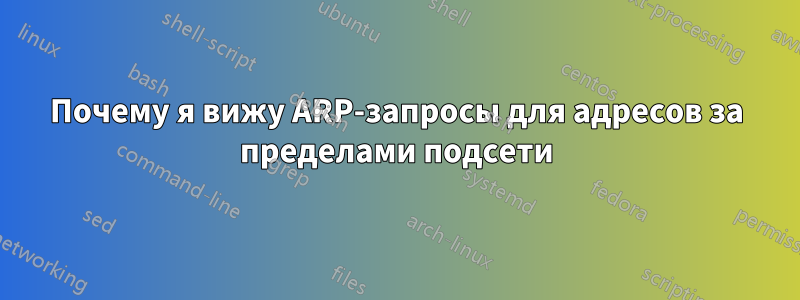 Почему я вижу ARP-запросы для адресов за пределами подсети
