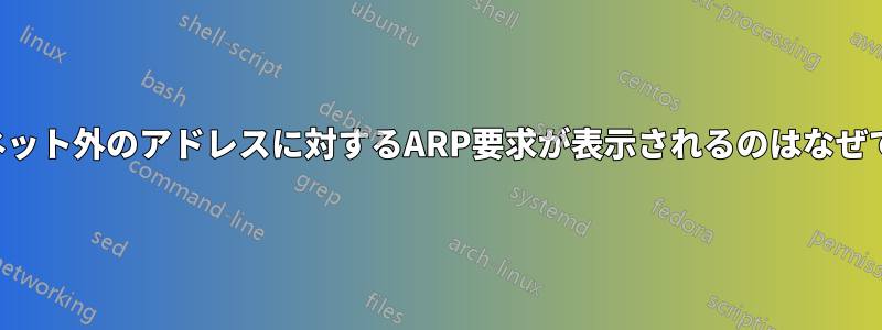 サブネット外のアドレスに対するARP要求が表示されるのはなぜですか