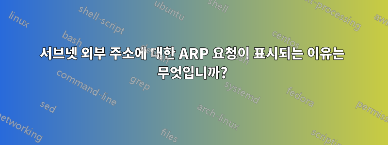 서브넷 외부 주소에 대한 ARP 요청이 표시되는 이유는 무엇입니까?